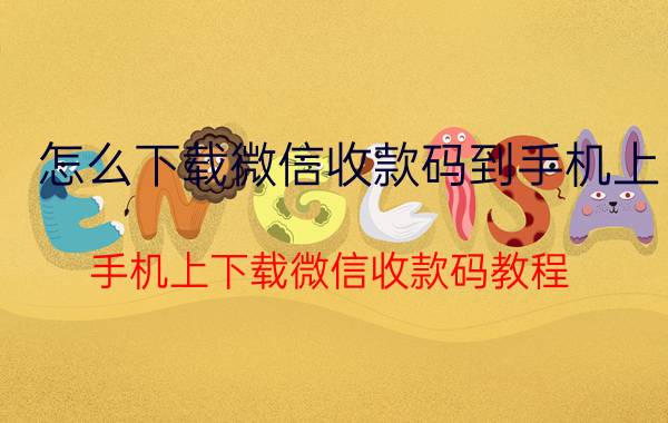 怎么下载微信收款码到手机上 手机上下载微信收款码教程